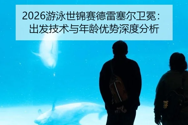 2026游泳世锦赛德雷塞尔卫冕：出发技术与年龄优势深度分析