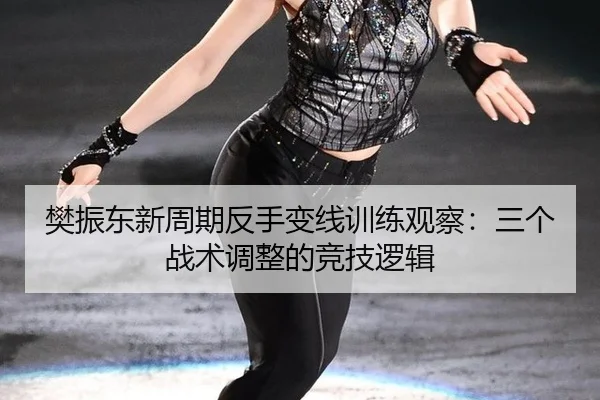 樊振东新周期反手变线训练观察：三个战术调整的竞技逻辑